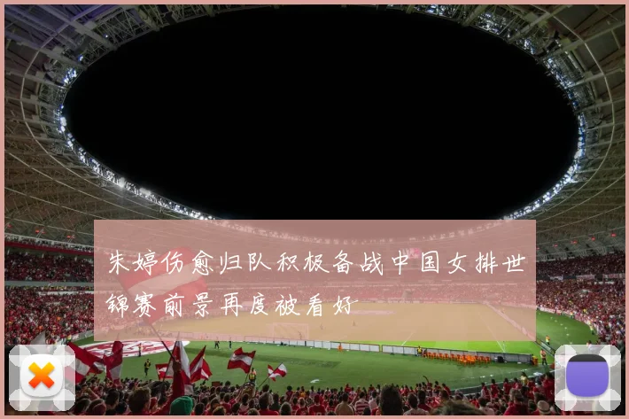 朱婷伤愈归队积极备战中国女排世锦赛前景再度被看好