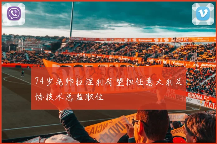74岁老帅拉涅利有望担任意大利足协技术总监职位