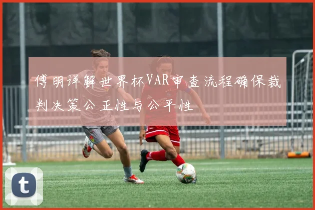 傅明详解世界杯VAR审查流程确保裁判决策公正性与公平性