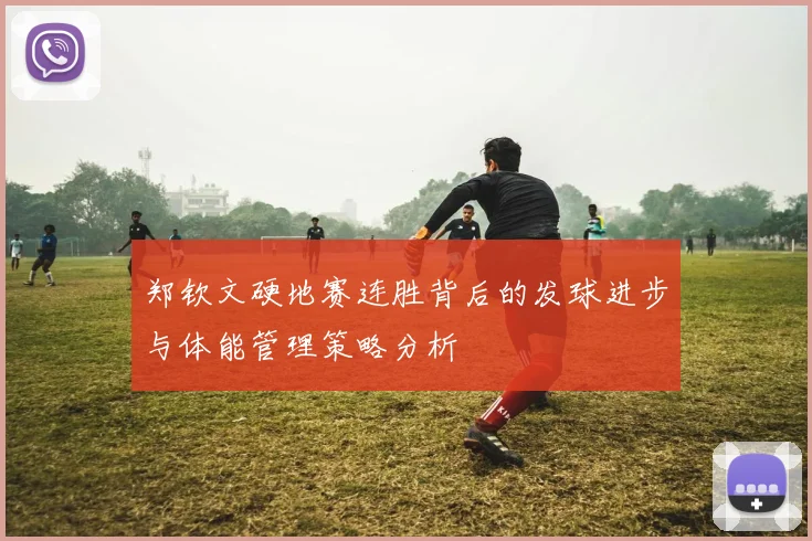 郑钦文硬地赛连胜背后的发球进步与体能管理策略分析