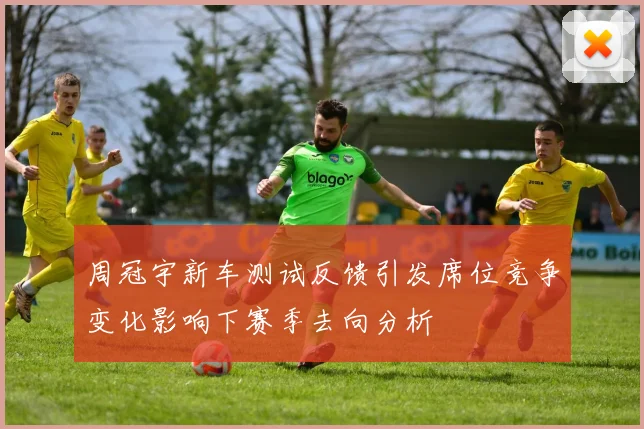 周冠宇新车测试反馈引发席位竞争变化影响下赛季去向分析